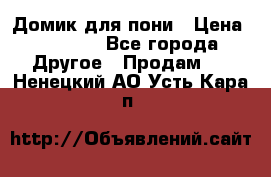 Домик для пони › Цена ­ 2 500 - Все города Другое » Продам   . Ненецкий АО,Усть-Кара п.